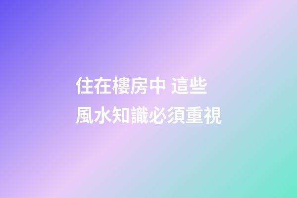住在樓房中 這些風水知識必須重視